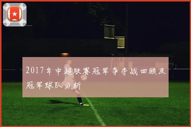 2017年中超联赛冠军争夺战回顾及冠军球队分析