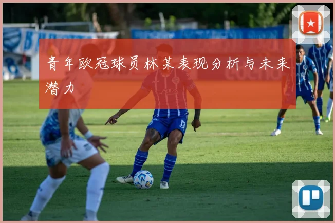 青年欧冠球员林某表现分析与未来潜力
