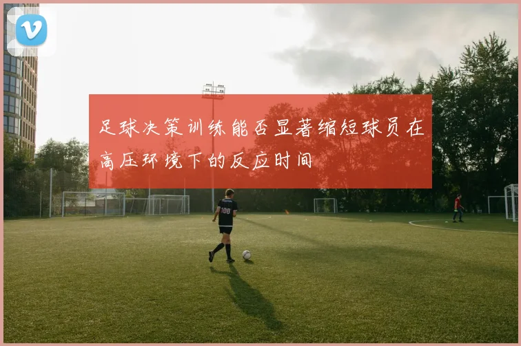 足球决策训练能否显著缩短球员在高压环境下的反应时间