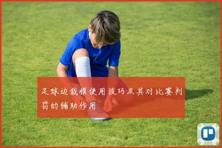 足球边裁旗使用技巧及其对比赛判罚的辅助作用