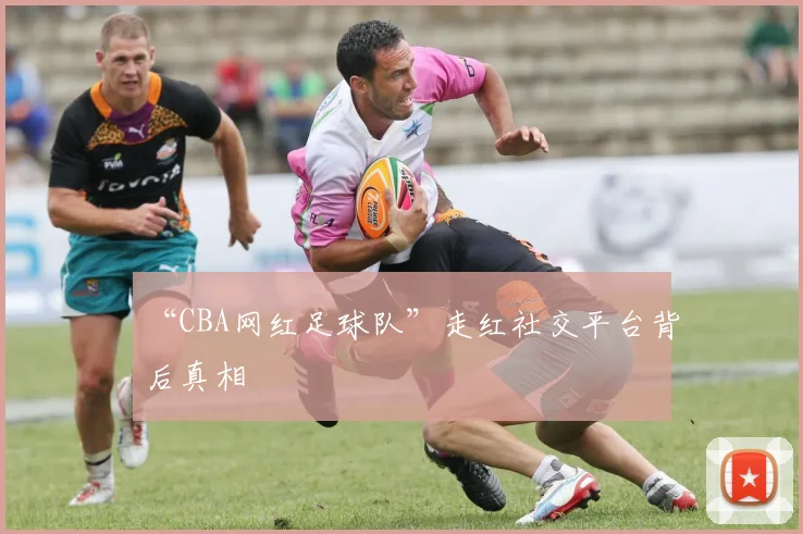 “CBA网红足球队”走红社交平台背后真相