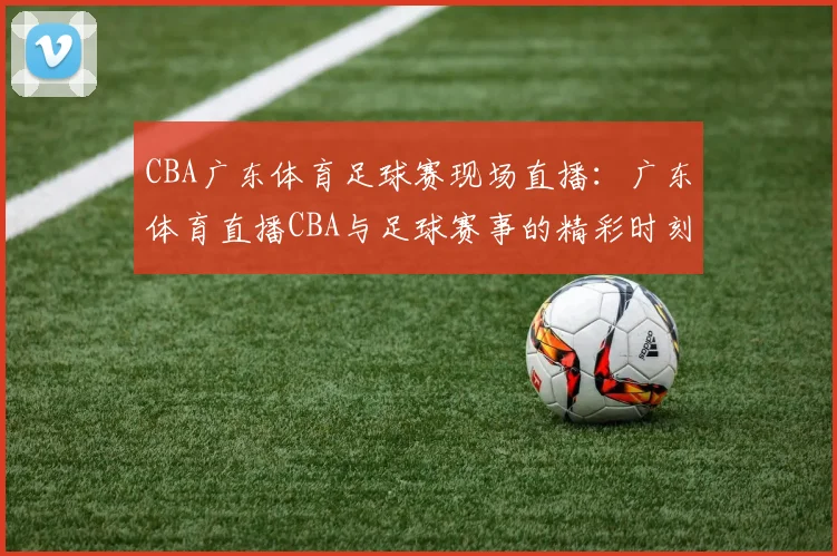 CBA广东体育足球赛现场直播：广东体育直播CBA与足球赛事的精彩时刻
