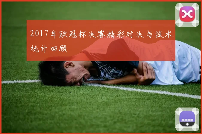 2017年欧冠杯决赛精彩对决与技术统计回顾