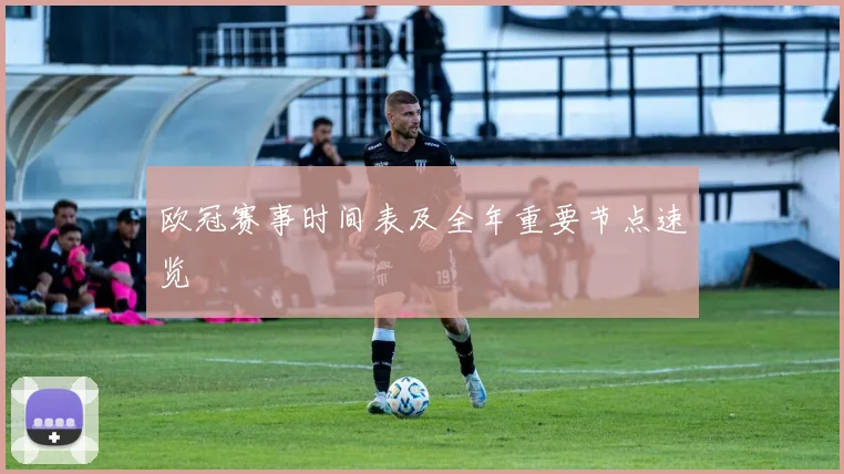 欧冠赛事时间表及全年重要节点速览